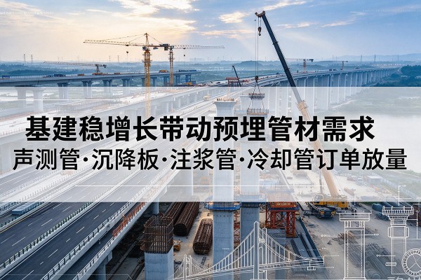 颍东基建稳增长带动预埋监测管材需求,声测管、沉降板、注浆管订单持续放量