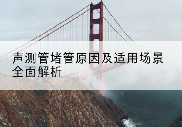 颍东声测管堵管的主要原因有哪些？-声测管堵管原因及适用场景全面解析