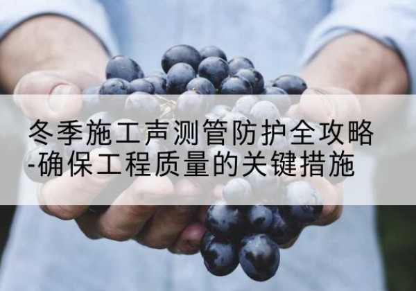 颍东冬季施工声测管有哪些防护要点？-冬季施工声测管防护全攻略-确保工程质量的关键措施